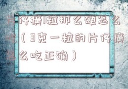 片仔癀1粒那么硬怎么吃（3克一粒的片仔癀怎么吃正确）