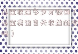 基金收益多少才赎回（基金卖出当天收益还有吗）