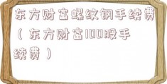 东方财富螺纹钢手续费（东方财富100股手续费）