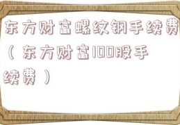 东方财富螺纹钢手续费（东方财富100股手续费）