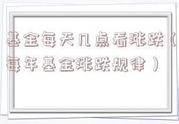 基金每天几点看涨跌（每年基金涨跌规律）