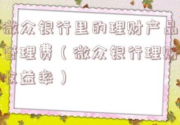 微众银行里的理财产品管理费（微众银行理财收益率）