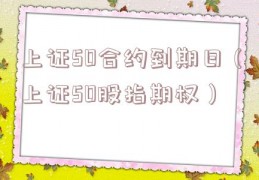 上证50合约到期日（上证50股指期权）