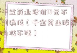 千金药业股价10元不到偏低（千金药业股票为啥不涨）