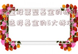 衡量股票型基金的标准（选择基金的6大标准）