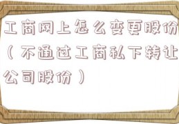 工商网上怎么变更股份（不通过工商私下转让公司股份）