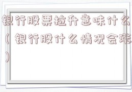 银行股票拉升意味什么（银行股什么情况会涨）