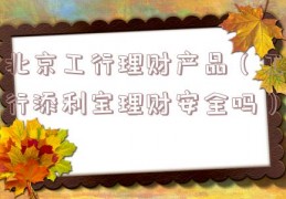 北京工行理财产品（工行添利宝理财安全吗）