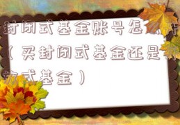 封闭式基金账号怎么开（买封闭式基金还是开放式基金）