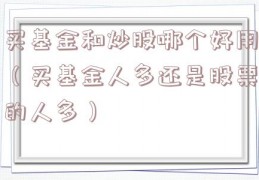 买基金和炒股哪个好用（买基金人多还是股票的人多）