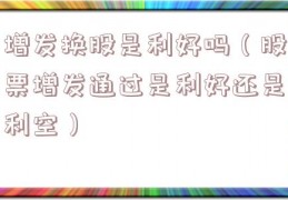 增发换股是利好吗（股票增发通过是利好还是利空）