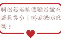 科技板块的指数基金代码是多少（科技板块代码）
