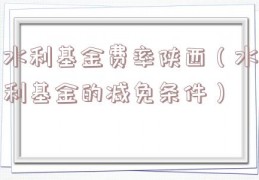 水利基金费率陕西（水利基金的减免条件）