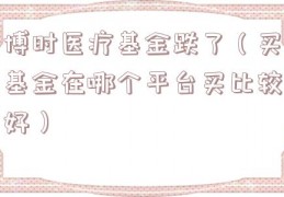博时医疗基金跌了（买基金在哪个平台买比较好）