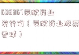 603367辰欣药业发行价（辰欣药业股票雪球）