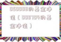 050008的基金净值（008704的基金净值）