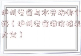 泸州老窖与水井坊哪个好（泸州老窖酒价格表大全）