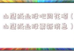 山鹰纸业股吧同花顺（山鹰纸业股票新消息）