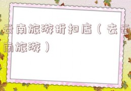 云南旅游折扣店（去云南旅游）
