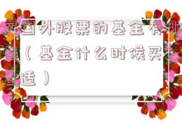 买国外股票的基金有哪些（基金什么时候买入合适）