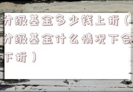 分级基金多少钱上折（分级基金什么情况下会下折）