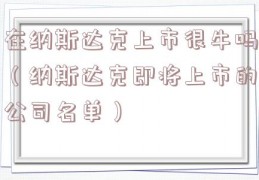 在纳斯达克上市很牛吗（纳斯达克即将上市的公司名单）