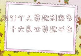 银行个人贷款利率多少（十大良心贷款平台）