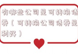 有哪些公司是可转换债券（可转换公司债券是利好）