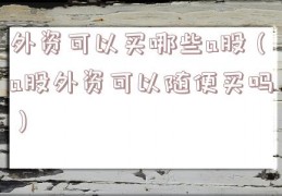 外资可以买哪些a股（a股外资可以随便买吗）