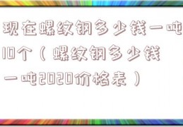 现在螺纹钢多少钱一吨10个（螺纹钢多少钱一吨2020价格表）