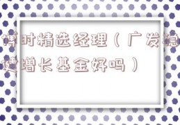 博时精选经理（广发稳健增长基金好吗）