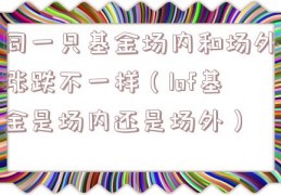 同一只基金场内和场外涨跌不一样（lof基金是场内还是场外）