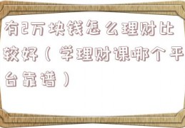 有2万块钱怎么理财比较好（学理财课哪个平台靠谱）