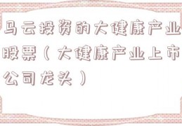马云投资的大健康产业股票（大健康产业上市公司龙头）