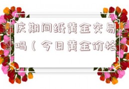 国庆期间纸黄金交易正常吗（今日黄金价格）