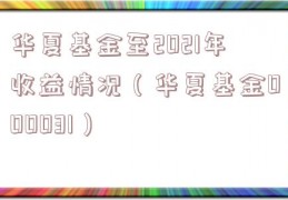 华夏基金至2021年收益情况（华夏基金000031）