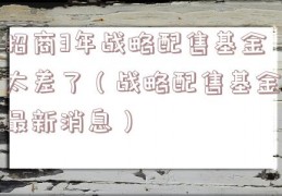 招商3年战略配售基金太差了（战略配售基金最新消息）