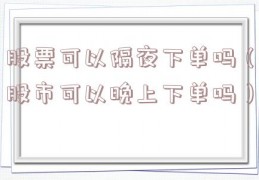 股票可以隔夜下单吗（股市可以晚上下单吗）