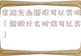 家族企业新股可以买吗（新股什么时候可以买）