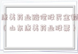 康美药业赔偿股民金额（山东康美药业股票）