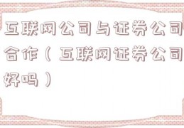 互联网公司与证券公司合作（互联网证券公司好吗）