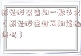 原始股禁售期一般多久（原始股在封闭期能抛售吗）