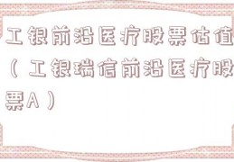 工银前沿医疗股票估值（工银瑞信前沿医疗股票A）