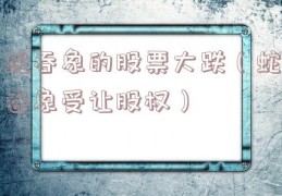 蛇吞象的股票大跌（蛇吞象受让股权）