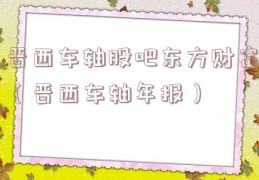 晋西车轴股吧东方财富（晋西车轴年报）