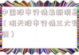 中国股市行情最新消息（明天股市行情三大预测）