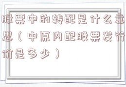 股票中的转配是什么意思（中原内配股票发行价是多少）