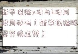 新华保险a股与h股同股同权吗（新华保险股票行情走势）