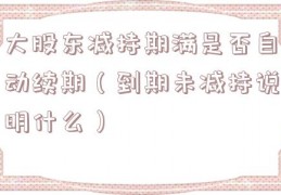 大股东减持期满是否自动续期（到期未减持说明什么）