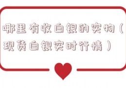 哪里有收白银的实物（现货白银实时行情）